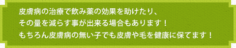 皮膚病の治療で飲み薬の効果を助けたり、その量を減らす事が出来る場合もあります！ 
